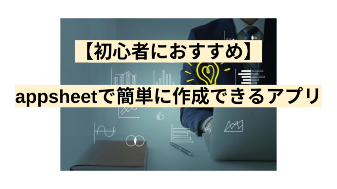 【初心者におすすめ】AppSheetで簡単に作成できるアプリ