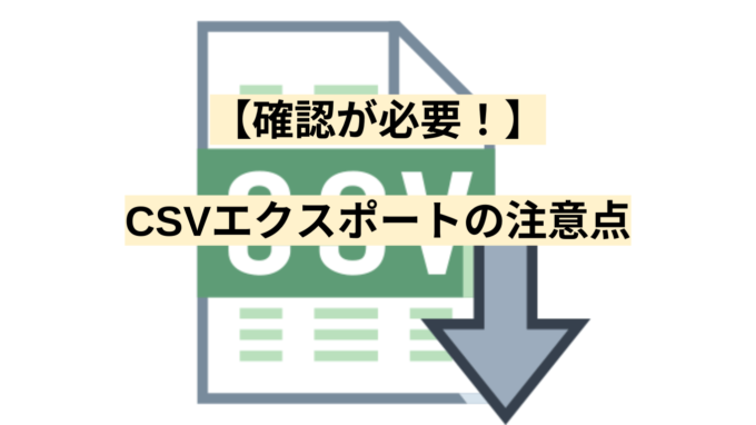 【確認が必要！】CSVエクスポートの注意点