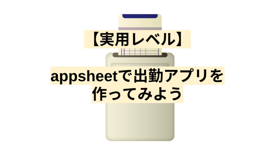 【実用レベル】appsheetで出勤アプリを作ってみよう