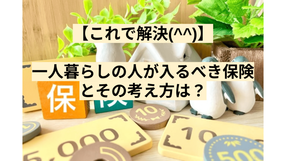 【これで解決(^^)】一人暮らしの人が入るべき保険とその考え方は？