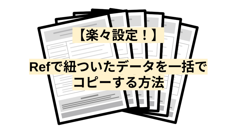 【楽々設定！】Refで紐ついたデータを一括でコピーする方法