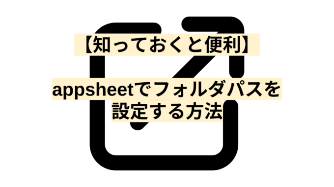 【知っておくと便利】AppSheetでフォルダパスを設定する方法