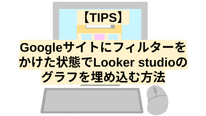 【TIPS】 Googleサイトにフィルターを かけた状態でLooker studioの グラフを埋め込む方法